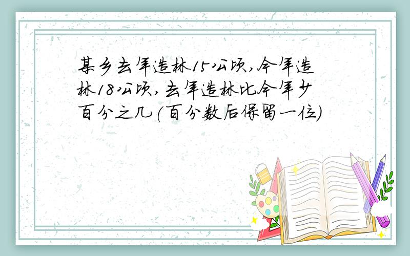 某乡去年造林15公顷,今年造林18公顷,去年造林比今年少百分之几(百分数后保留一位）