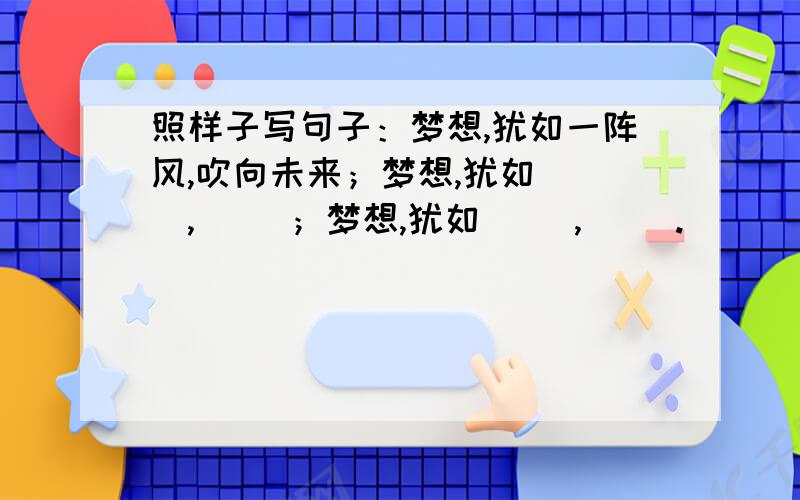 照样子写句子：梦想,犹如一阵风,吹向未来；梦想,犹如（ ）,（ ）；梦想,犹如（ ）,（ ）.