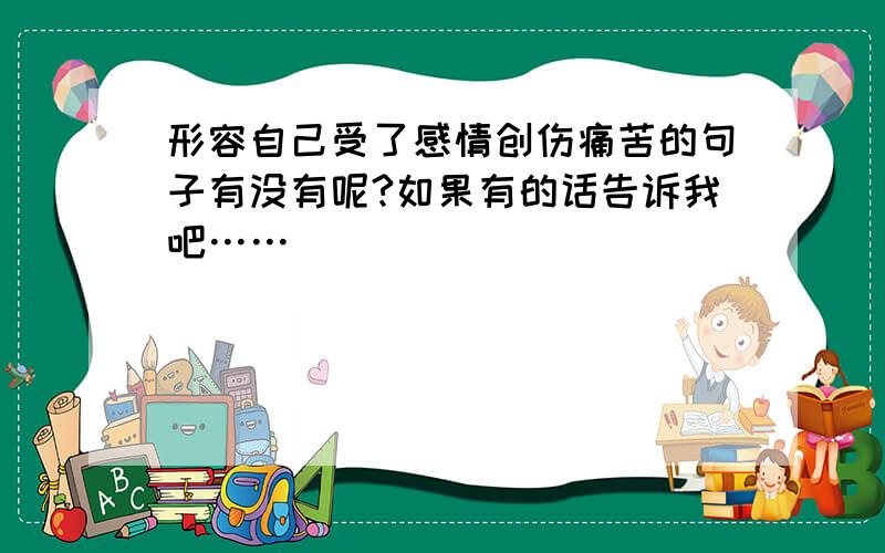 形容自己受了感情创伤痛苦的句子有没有呢?如果有的话告诉我吧……