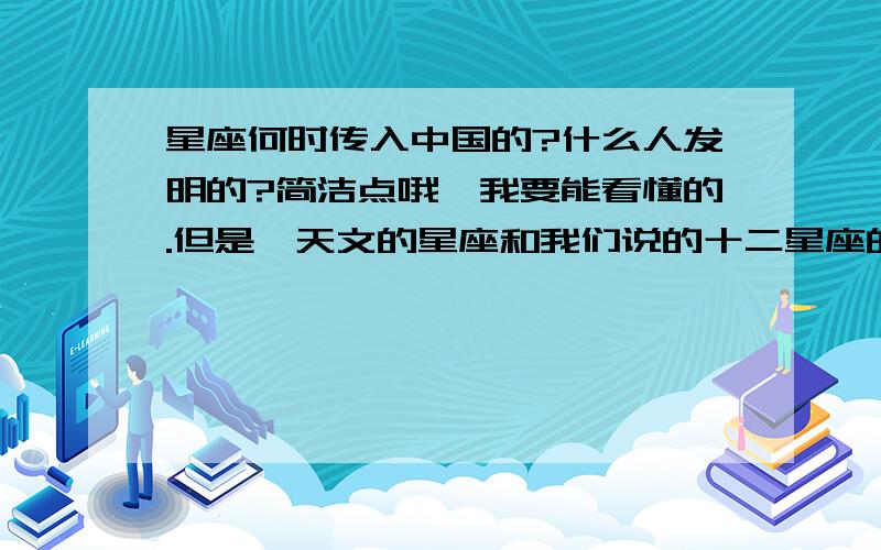 星座何时传入中国的?什么人发明的?简洁点哦,我要能看懂的.但是,天文的星座和我们说的十二星座的性格什么乱七八糟的有什么关系?