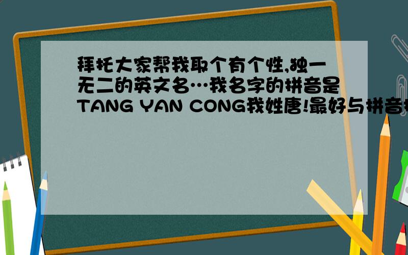 拜托大家帮我取个有个性,独一无二的英文名…我名字的拼音是TANG YAN CONG我姓唐!最好与拼音接近…