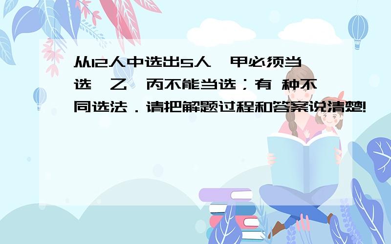 从12人中选出5人,甲必须当选,乙、丙不能当选；有 种不同选法．请把解题过程和答案说清楚!