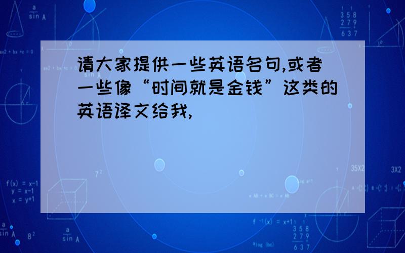 请大家提供一些英语名句,或者一些像“时间就是金钱”这类的英语译文给我,