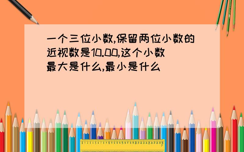 一个三位小数,保留两位小数的近视数是10.00,这个小数最大是什么,最小是什么