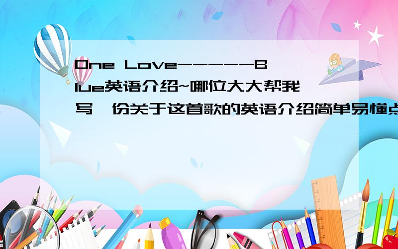 One Love-----Blue英语介绍~哪位大大帮我写一份关于这首歌的英语介绍简单易懂点的就行不需要长篇大论（copy的不要~）