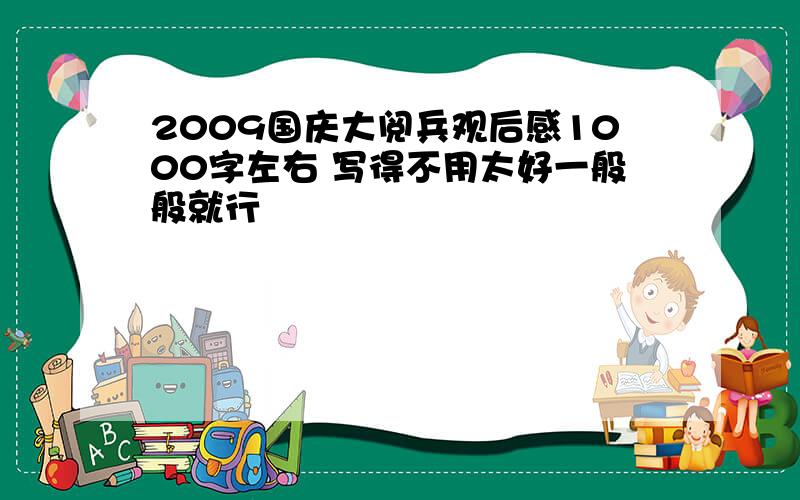 2009国庆大阅兵观后感1000字左右 写得不用太好一般般就行