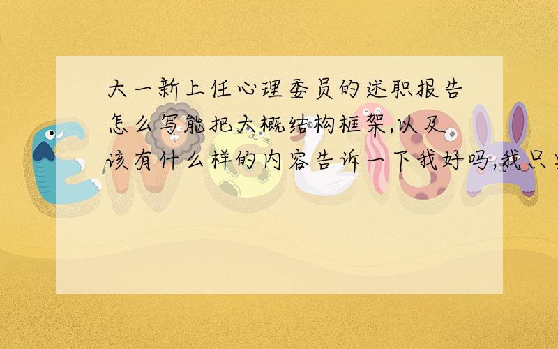 大一新上任心理委员的述职报告怎么写能把大概结构框架,以及该有什么样的内容告诉一下我好吗,我只要知道一下大概,具体内容我会自己想自己写,