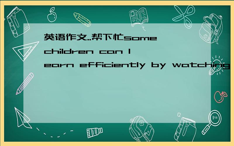 英语作文..帮下忙some children can learn efficiently by watching TV,Therefore,they should be encouraged to watch TV both at home and at school .To what extent do you agree or disagree?