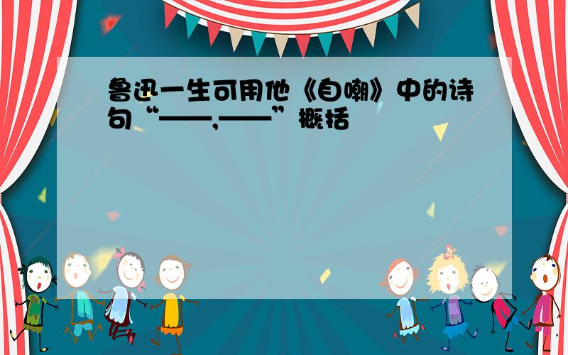 鲁迅一生可用他《自嘲》中的诗句“——,——”概括