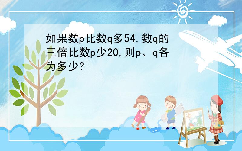 如果数p比数q多54,数q的三倍比数p少20,则p、q各为多少?