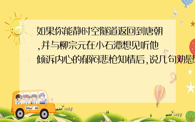 如果你能静时空隧道返回到唐朝,并与柳宗元在小石潭想见听他倾诉内心的郁闷悲怆知情后,说几句劝慰的话.起重要恰当引述范仲淹的岳阳楼记中的相关名句（限在40字左右）