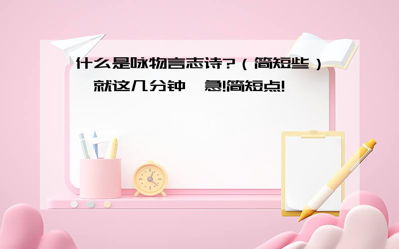 什么是咏物言志诗?（简短些）,就这几分钟,急!简短点!