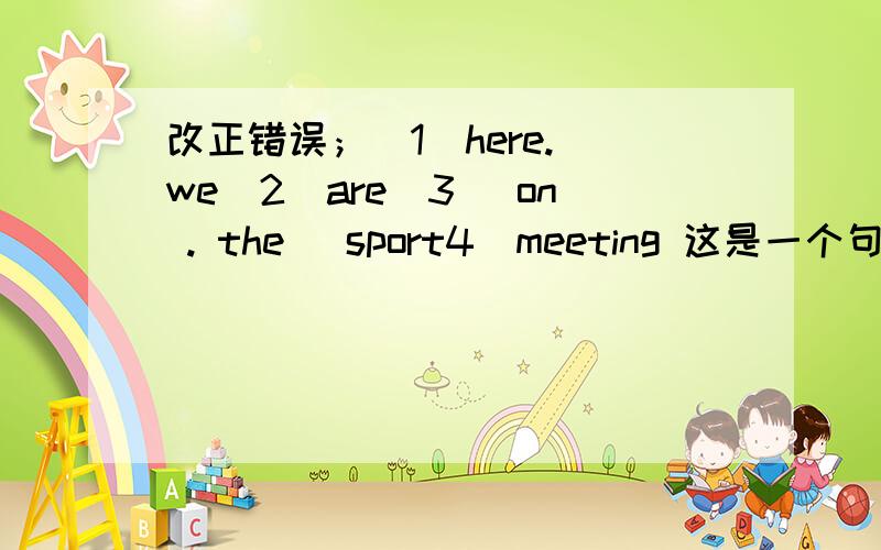 改正错误；（1）here. we（2）are(3) on . the( sport4)meeting 这是一个句子,那个错误改正那个