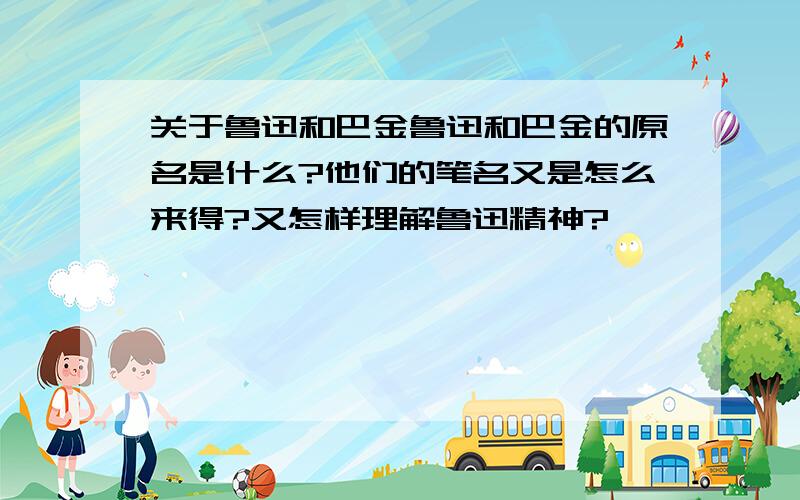 关于鲁迅和巴金鲁迅和巴金的原名是什么?他们的笔名又是怎么来得?又怎样理解鲁迅精神?