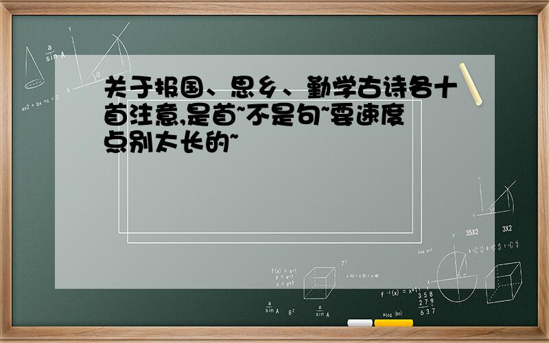 关于报国、思乡、勤学古诗各十首注意,是首~不是句~要速度点别太长的~