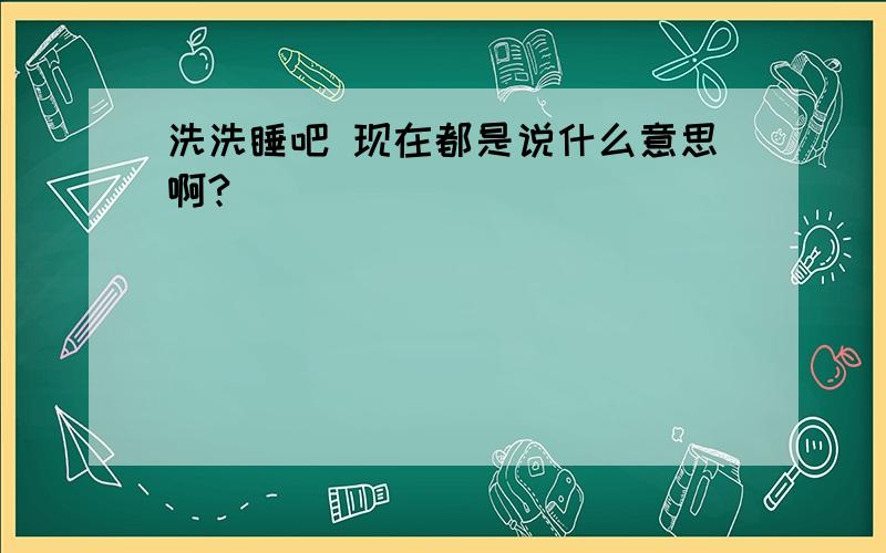 洗洗睡吧 现在都是说什么意思啊?