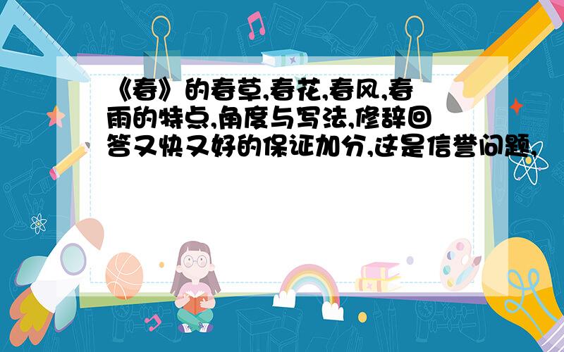 《春》的春草,春花,春风,春雨的特点,角度与写法,修辞回答又快又好的保证加分,这是信誉问题,