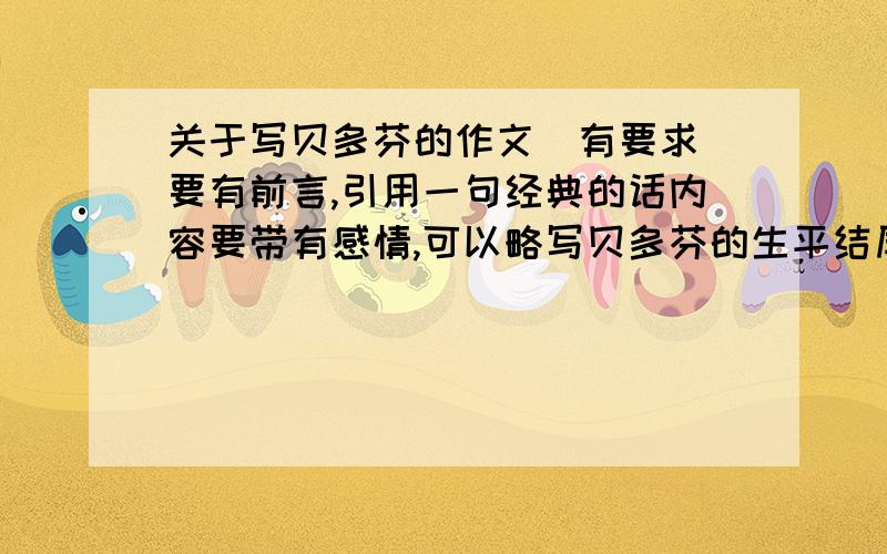 关于写贝多芬的作文（有要求）要有前言,引用一句经典的话内容要带有感情,可以略写贝多芬的生平结尾要壮丽,写贝多芬带给了我们什么,教育我们了什么,启发我们了什么最后,在文章中要写