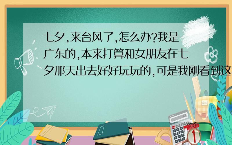 七夕,来台风了,怎么办?我是广东的,本来打算和女朋友在七夕那天出去好好玩玩的,可是我刚看到这样一条消息,超强台风“圣帕”将在未来几天严重影响广东,5555555,一年彩有一次七夕呀,怎么就