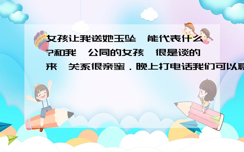 女孩让我送她玉坠,能代表什么?和我一公同的女孩,很是谈的来,关系很亲蜜．晚上打电话我们可以聊个把小时．有一天,她说要我送她个眼影,我送了;第二次,让我送她唇膏,我也送了．现在她让