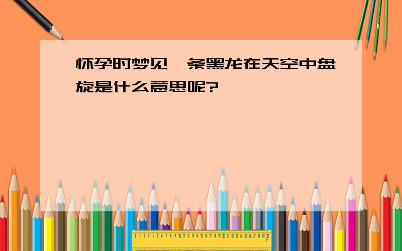 怀孕时梦见一条黑龙在天空中盘旋是什么意思呢?