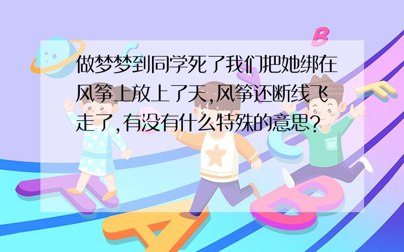 做梦梦到同学死了我们把她绑在风筝上放上了天,风筝还断线飞走了,有没有什么特殊的意思?