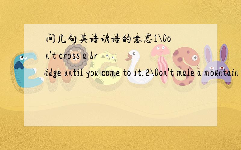 问几句英语谚语的意思1\Don't cross a bridge until you come to it.2\Don't male a mountain put of a molehill.