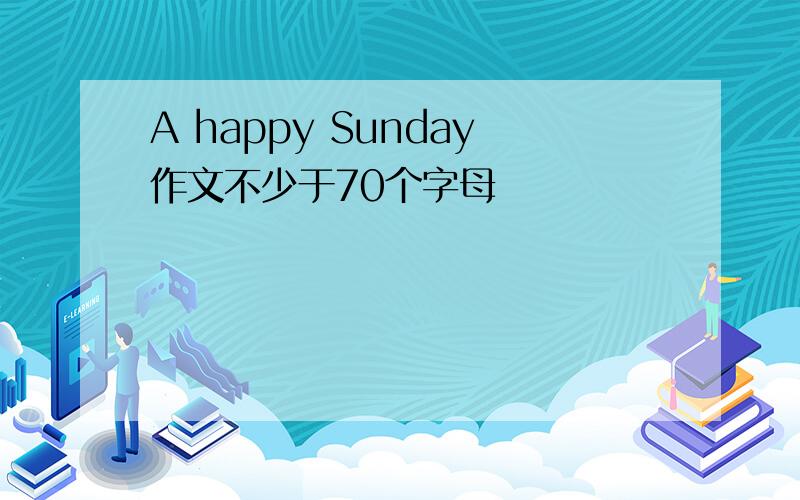 A happy Sunday作文不少于70个字母