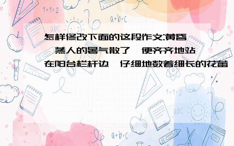 怎样修改下面的这段作文:黄昏,蒸人的暑气散了,便齐齐地站在阳台栏杆边,仔细地数着细长的花蕾……直到将高处的,低处的,躺在绿叶后面的两朵,三朵并蒂的花朵,一一数清楚了才放心；清晨,