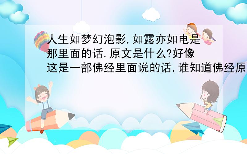 人生如梦幻泡影,如露亦如电是那里面的话,原文是什么?好像这是一部佛经里面说的话,谁知道佛经原文?