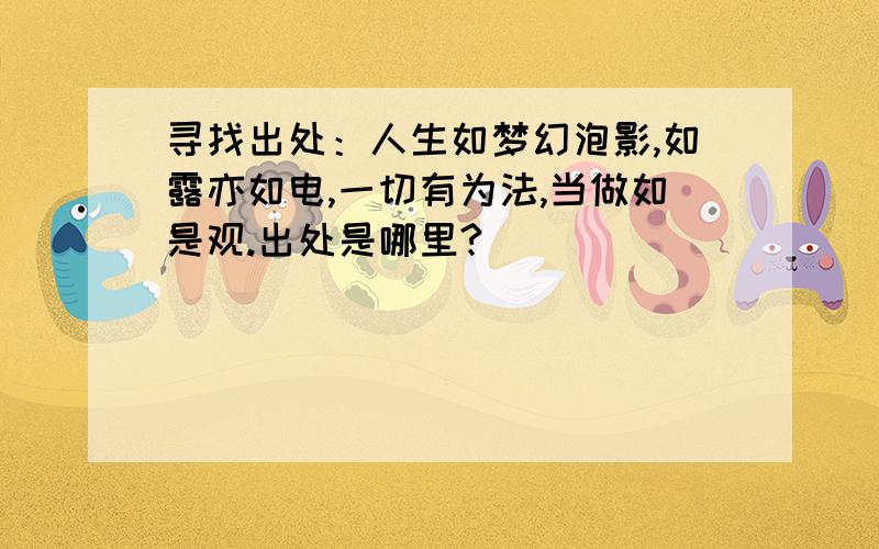 寻找出处：人生如梦幻泡影,如露亦如电,一切有为法,当做如是观.出处是哪里?