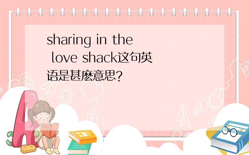 sharing in the love shack这句英语是甚麽意思?