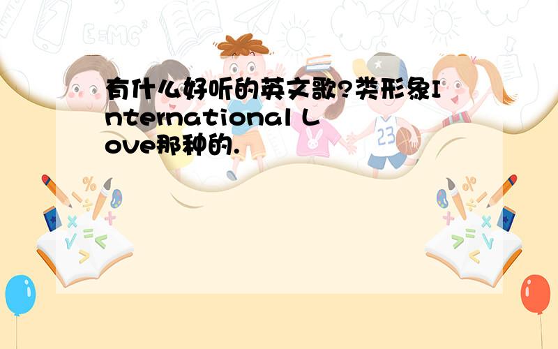 有什么好听的英文歌?类形象International Love那种的.