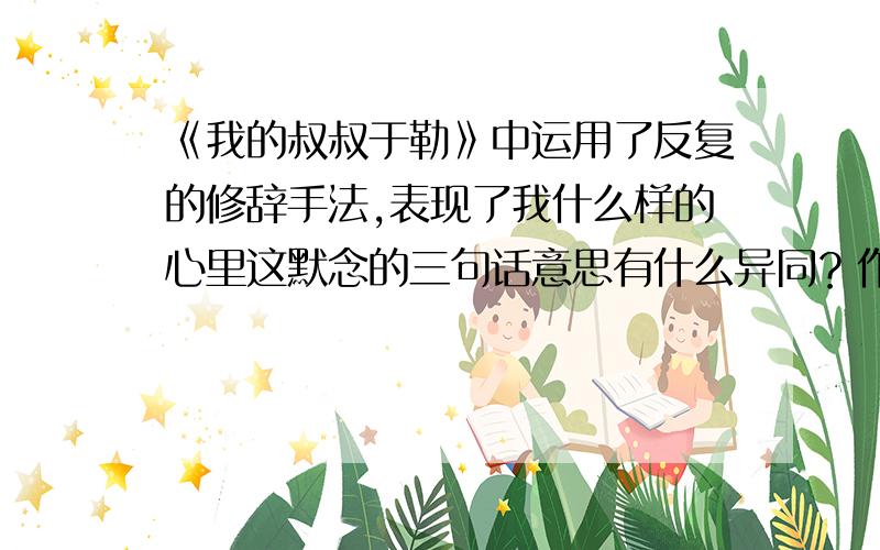 《我的叔叔于勒》中运用了反复的修辞手法,表现了我什么样的心里这默念的三句话意思有什么异同？作者为什么反复写