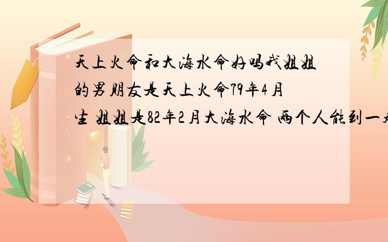 天上火命和大海水命好吗我姐姐的男朋友是天上火命79年4月生 姐姐是82年2月大海水命 两个人能到一起吗