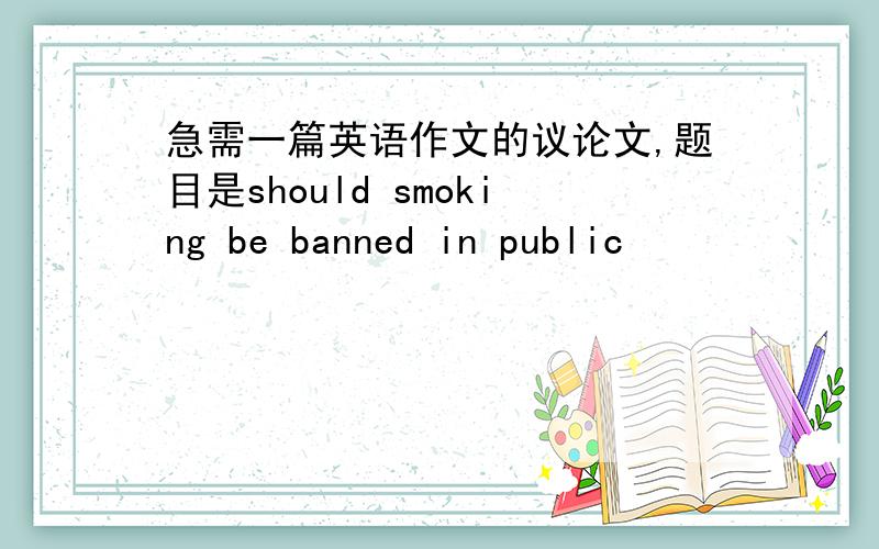 急需一篇英语作文的议论文,题目是should smoking be banned in public