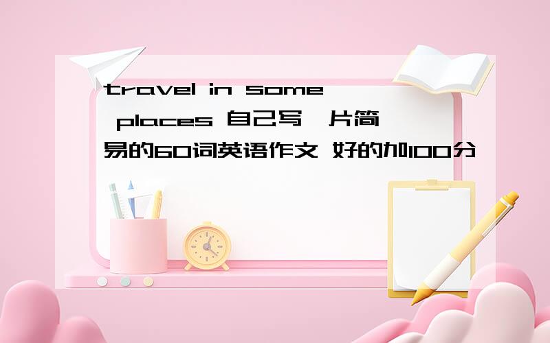 travel in some places 自己写一片简易的60词英语作文 好的加100分