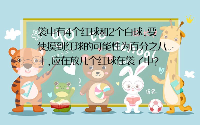 袋中有4个红球和2个白球,要使摸到红球的可能性为百分之八十,应在放几个红球在袋子中?