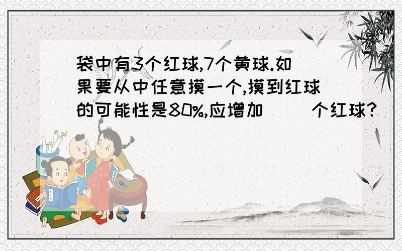 袋中有3个红球,7个黄球.如果要从中任意摸一个,摸到红球的可能性是80%,应增加（ ）个红球?