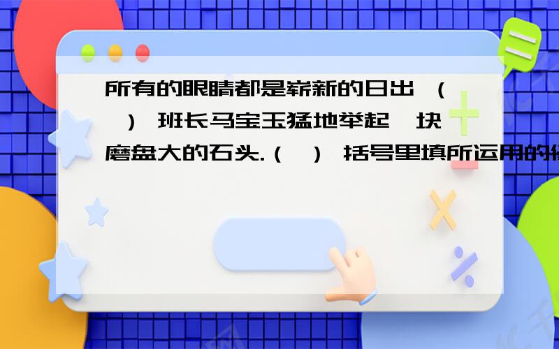 所有的眼睛都是崭新的日出 （ ） 班长马宝玉猛地举起一块磨盘大的石头.（ ） 括号里填所运用的修辞手法