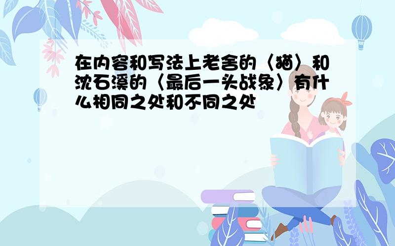 在内容和写法上老舍的〈猫〉和沈石溪的〈最后一头战象〉有什么相同之处和不同之处