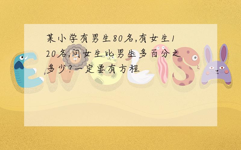 某小学有男生80名,有女生120名,问女生比男生多百分之多少?一定要有方程