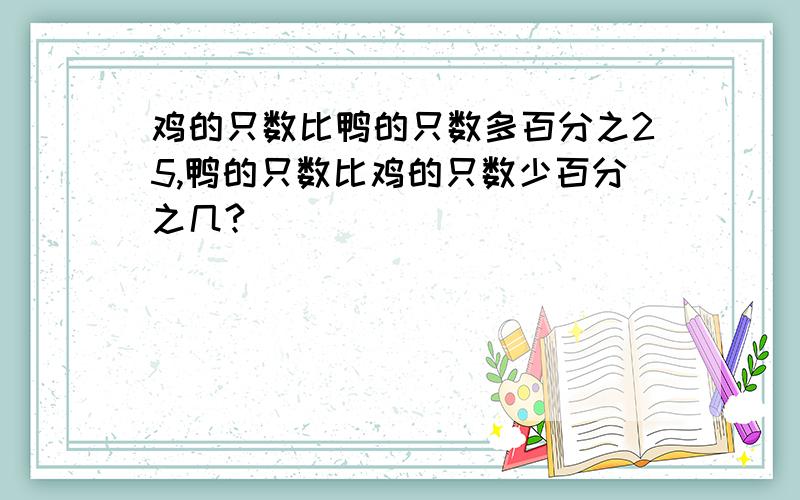 鸡的只数比鸭的只数多百分之25,鸭的只数比鸡的只数少百分之几?