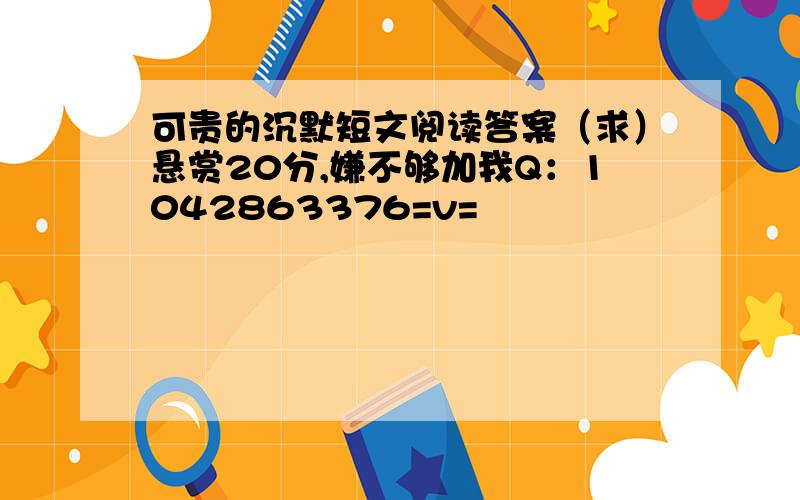 可贵的沉默短文阅读答案（求）悬赏20分,嫌不够加我Q：1042863376=v=