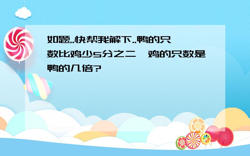 如题..快帮我解下..鸭的只数比鸡少5分之二,鸡的只数是鸭的几倍?