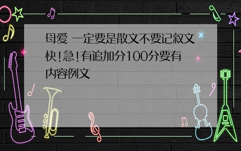 母爱 一定要是散文不要记叙文快!急!有追加分100分要有内容例文