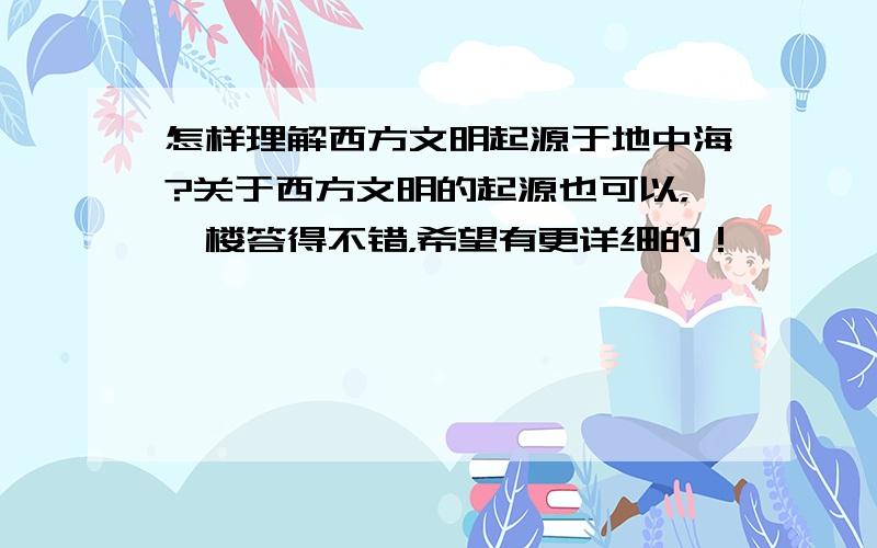 怎样理解西方文明起源于地中海?关于西方文明的起源也可以，一楼答得不错，希望有更详细的！