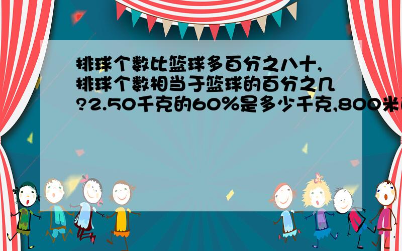 排球个数比篮球多百分之八十,排球个数相当于篮球的百分之几?2.50千克的60％是多少千克,800米的25％是多少米?3.24/( )=( ):24=34=( )％=多少折=多少 写小数 4.把34 .56.58和1组成一个比例是 5.六年级