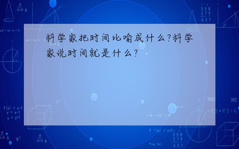 科学家把时间比喻成什么?科学家说时间就是什么?