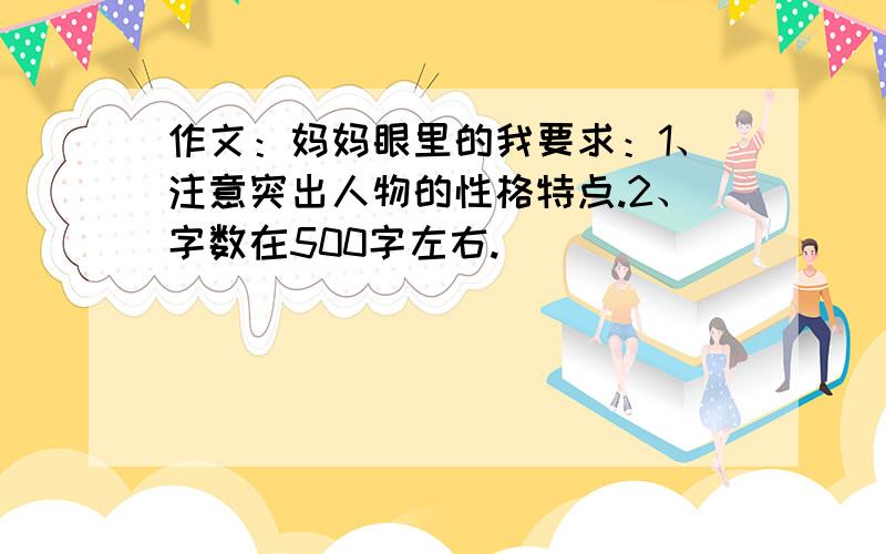 作文：妈妈眼里的我要求：1、注意突出人物的性格特点.2、字数在500字左右.